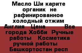 Масло Ши карите, органик, не рафинированное, холодный отжим. Англия › Цена ­ 449 - Все города Хобби. Ручные работы » Косметика ручной работы   . Башкортостан респ.,Баймакский р-н